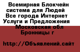 Всемирная Блокчейн-система для Людей! - Все города Интернет » Услуги и Предложения   . Московская обл.,Бронницы г.